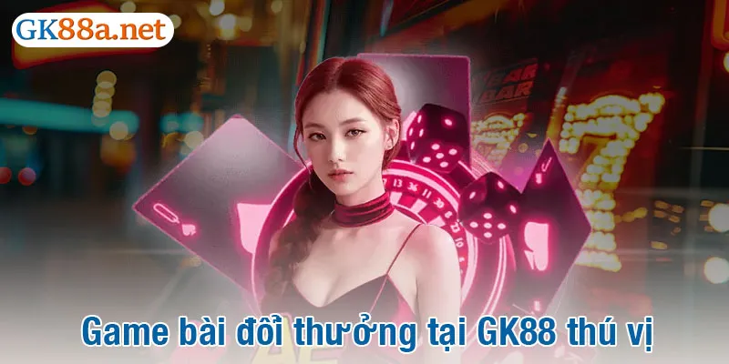 Game bài đổi thưởng tại GK88 thú vị