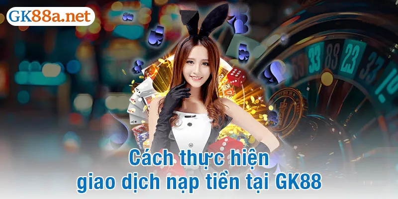 Cách thực hiện giao dịch nạp tiền tại GK88